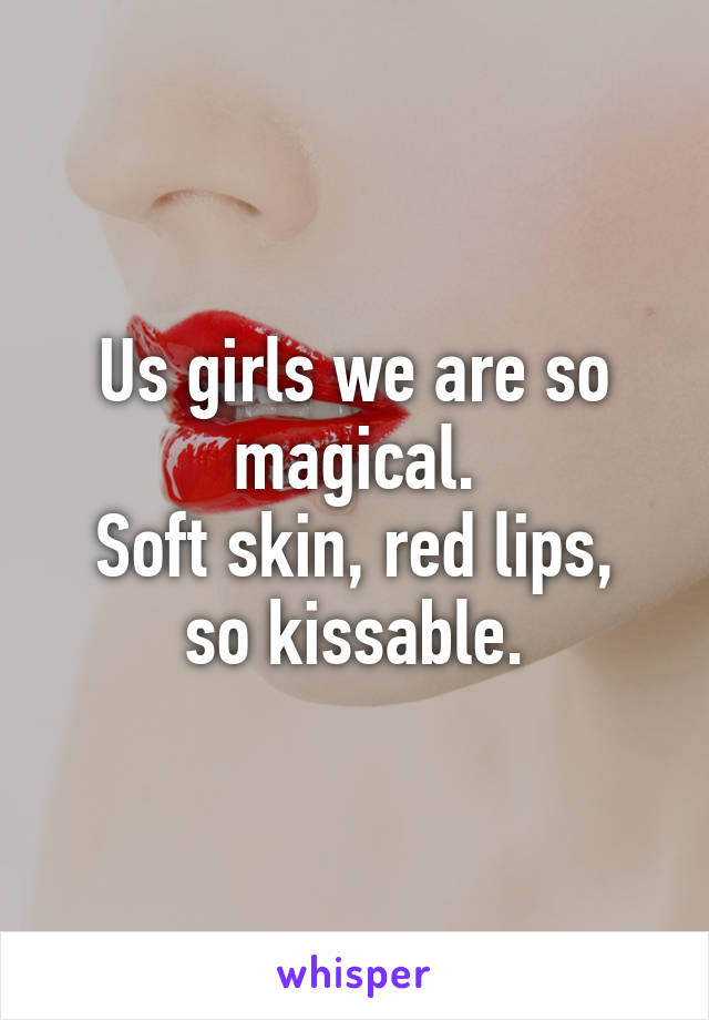 Us girls we are so magical.
Soft skin, red lips, so kissable.