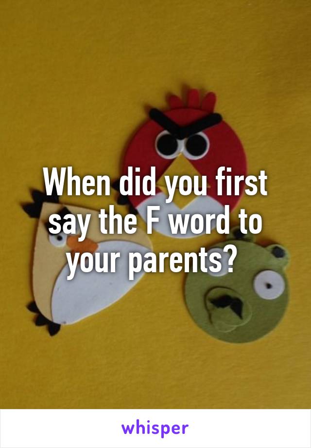 When did you first say the F word to your parents? 