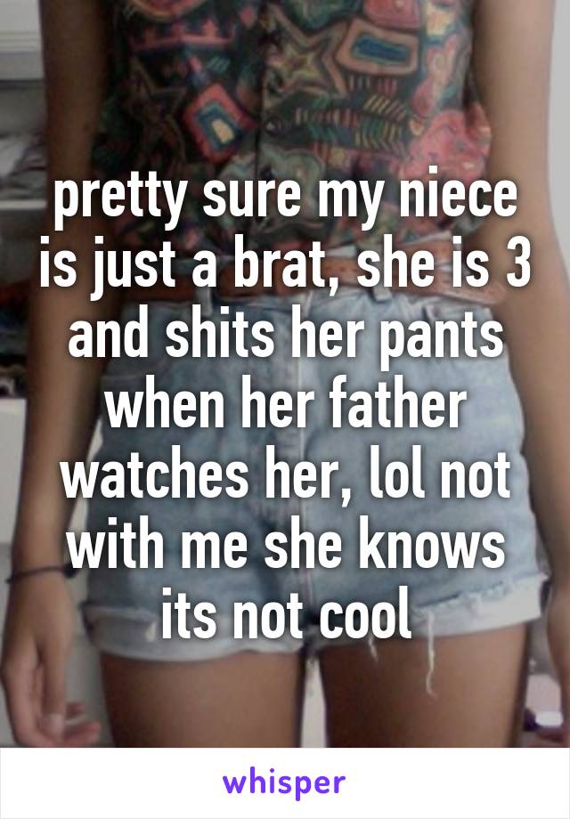 pretty sure my niece is just a brat, she is 3 and shits her pants when her father watches her, lol not with me she knows its not cool