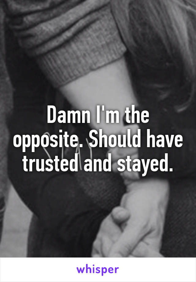 Damn I'm the opposite. Should have trusted and stayed.