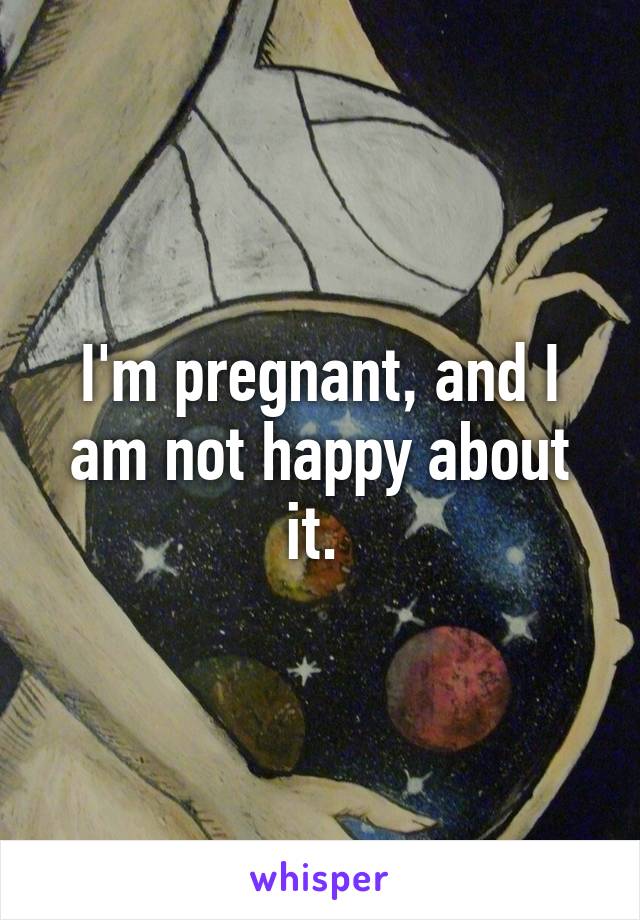 I'm pregnant, and I am not happy about it. 