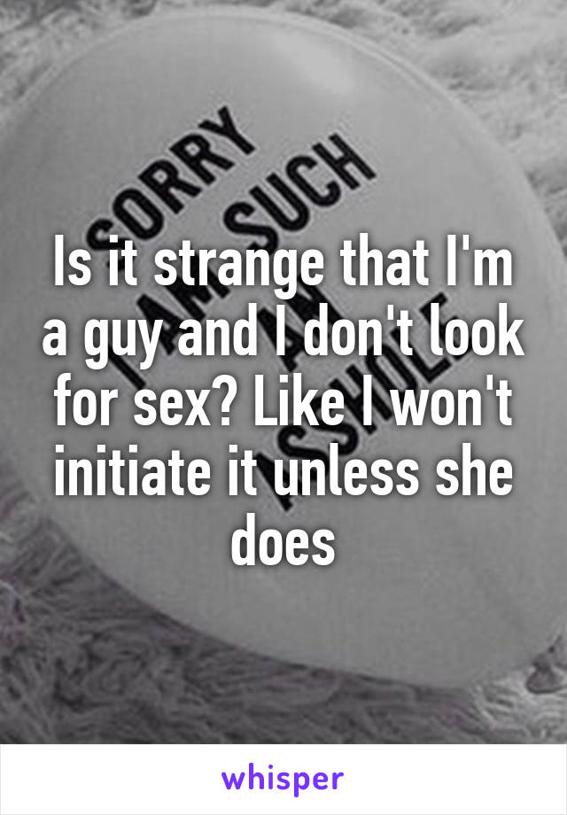 Is it strange that I'm a guy and I don't look for sex? Like I won't initiate it unless she does