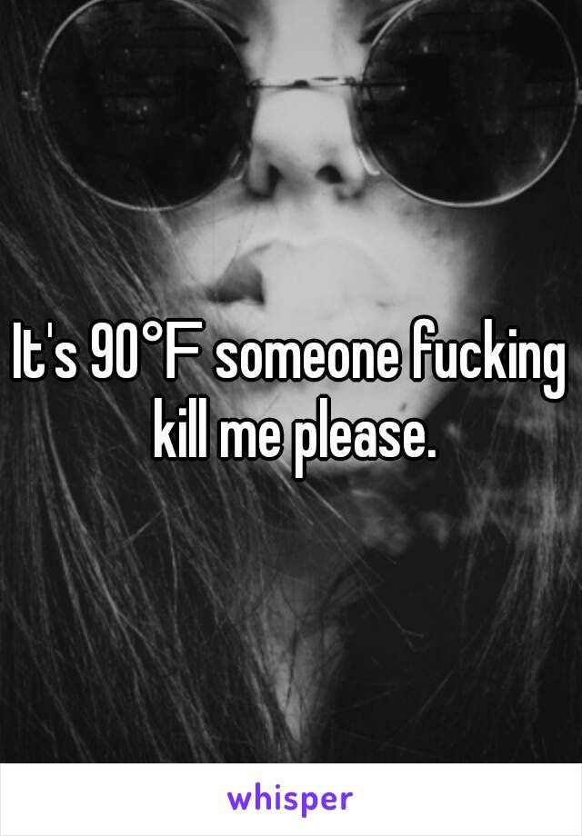 It's 90℉ someone fucking kill me please.