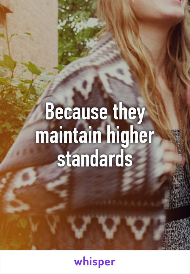 Because they maintain higher standards