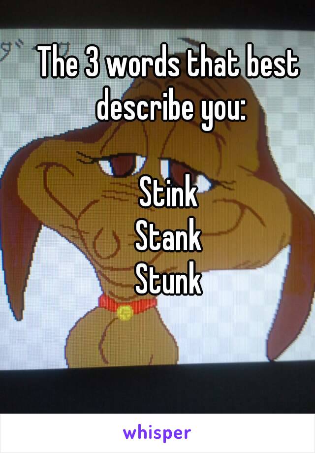 The 3 words that best describe you:

Stink
Stank
Stunk