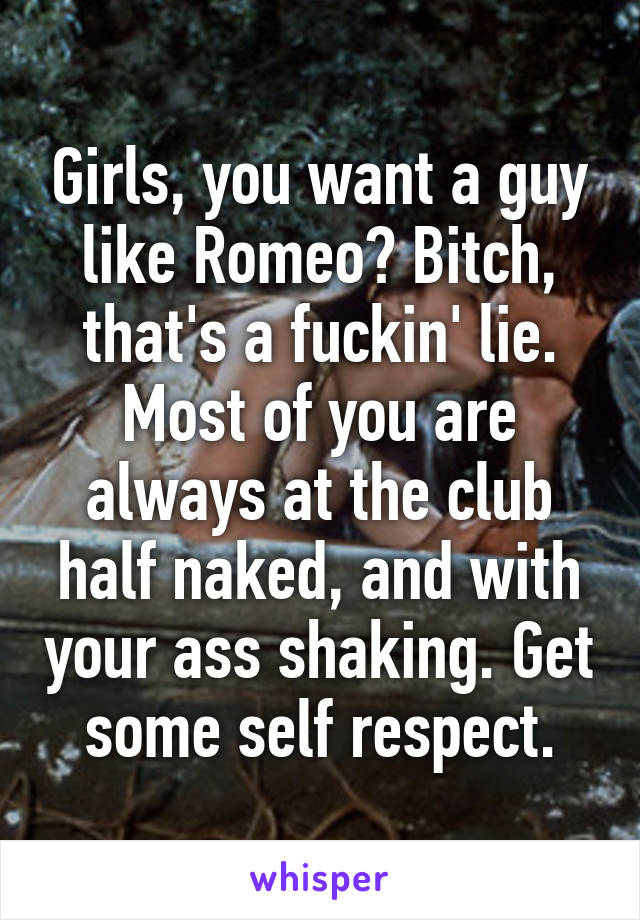 Girls, you want a guy like Romeo? Bitch, that's a fuckin' lie. Most of you are always at the club half naked, and with your ass shaking. Get some self respect.