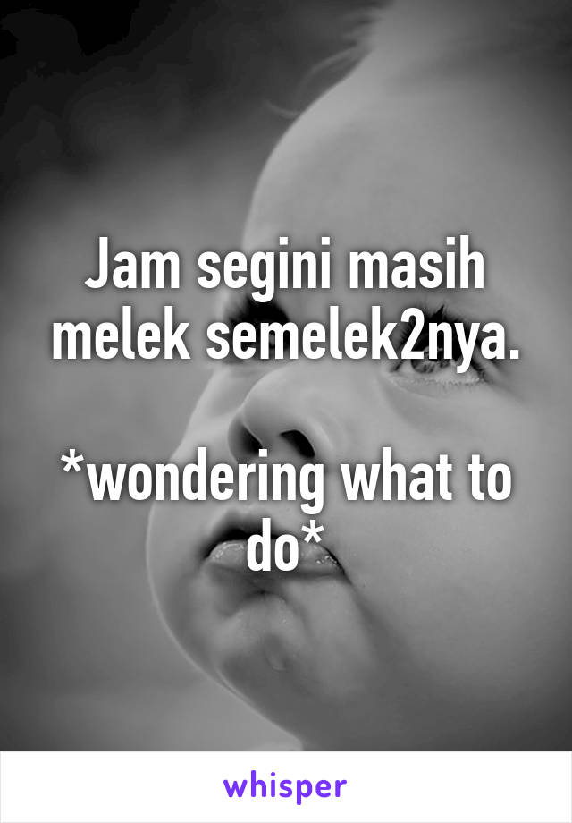 Jam segini masih melek semelek2nya.

*wondering what to do*