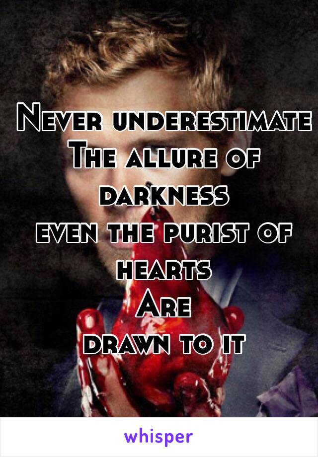 Never underestimate 
The allure of darkness 
even the purist of hearts
 Are 
drawn to it