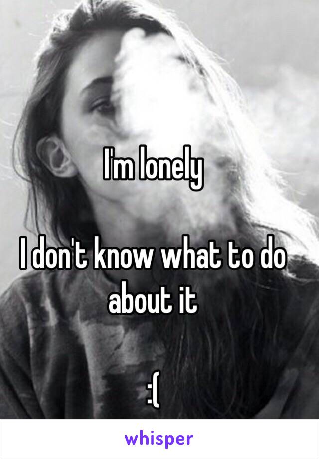 I'm lonely

I don't know what to do about it

:(