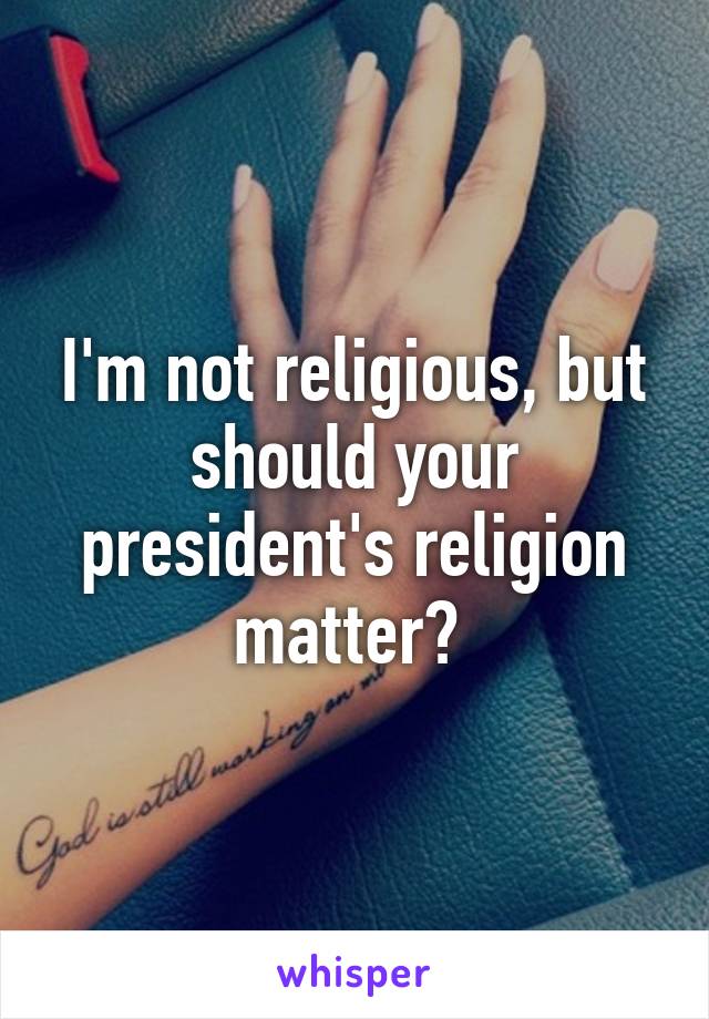 I'm not religious, but should your president's religion matter? 