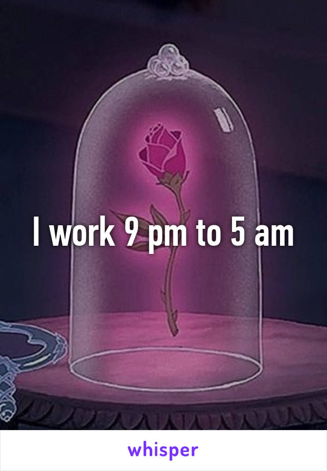 I work 9 pm to 5 am