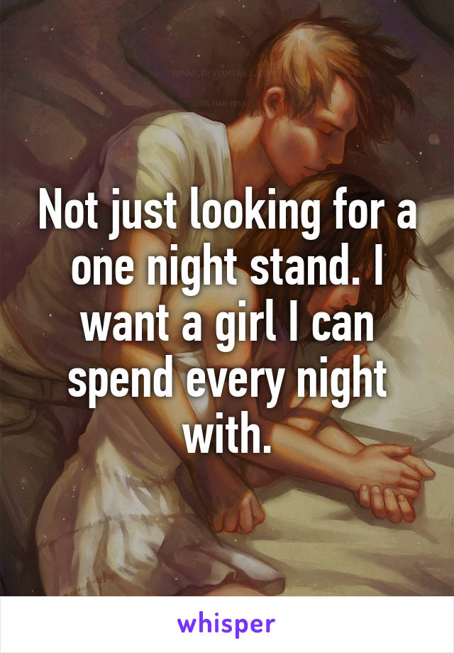 Not just looking for a one night stand. I want a girl I can spend every night with.