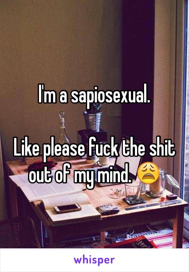 I'm a sapiosexual.

Like please fuck the shit out of my mind. 😩