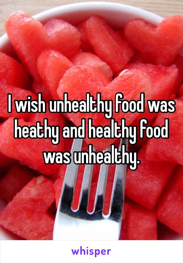 I wish unhealthy food was heathy and healthy food was unhealthy. 