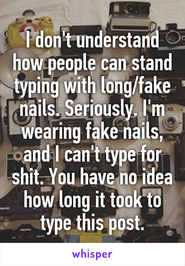 I don't understand how people can stand typing with long/fake nails. Seriously. I'm wearing fake nails, and I can't type for shit. You have no idea how long it took to type this post.