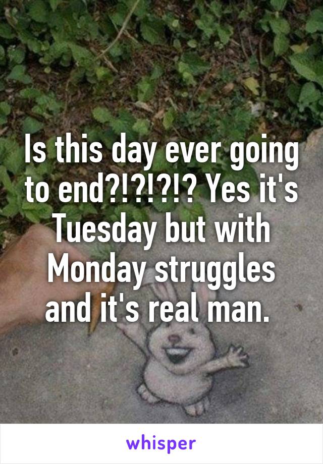 Is this day ever going to end?!?!?!? Yes it's Tuesday but with Monday struggles and it's real man. 