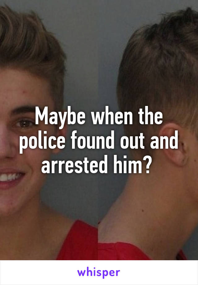 Maybe when the police found out and arrested him? 