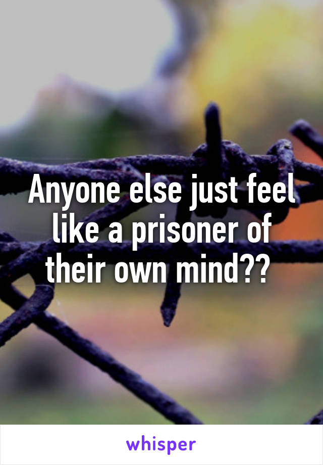 Anyone else just feel like a prisoner of their own mind?? 