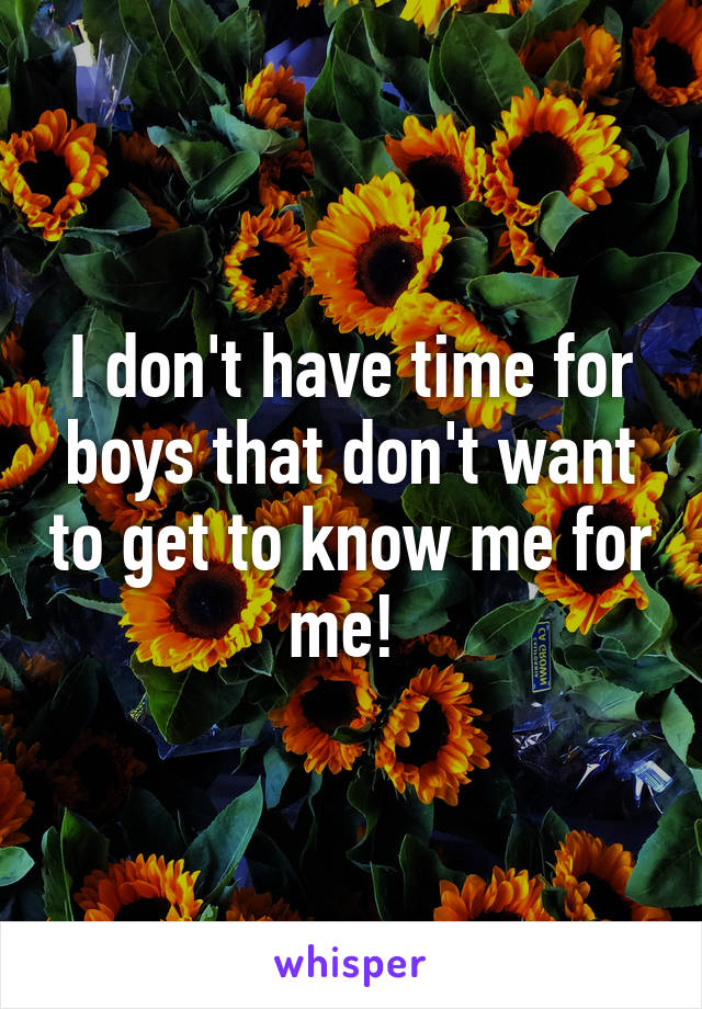 I don't have time for boys that don't want to get to know me for me! 