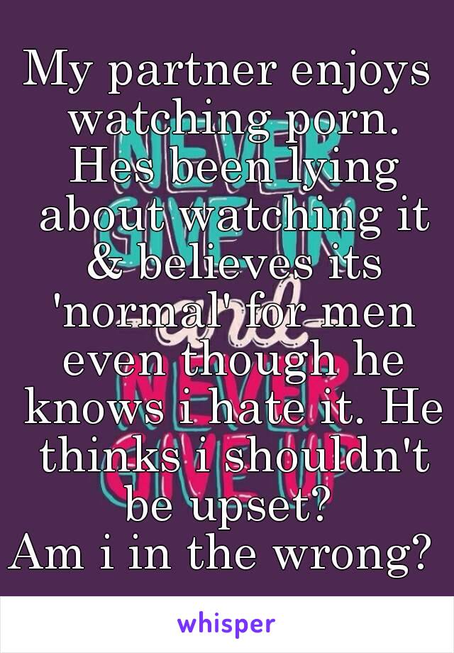 My partner enjoys watching porn. Hes been lying about watching it & believes its 'normal' for men even though he knows i hate it. He thinks i shouldn't be upset? 
Am i in the wrong? 