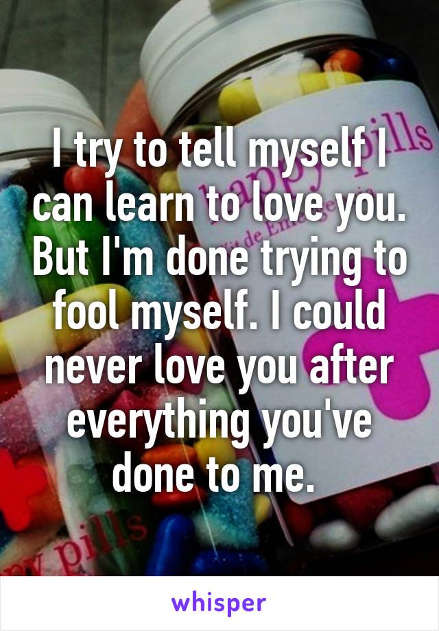 I try to tell myself I can learn to love you. But I'm done trying to fool myself. I could never love you after everything you've done to me. 