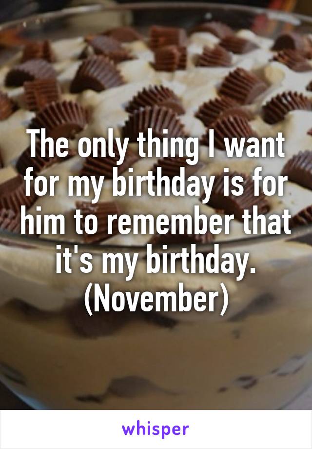 The only thing I want for my birthday is for him to remember that it's my birthday.
(November)