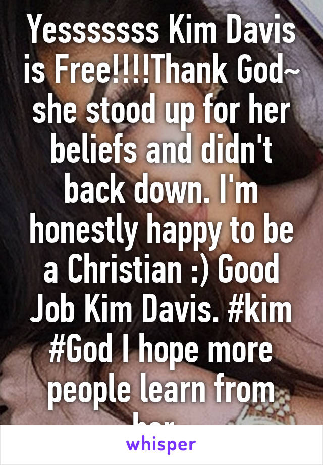 Yesssssss Kim Davis is Free!!!!Thank God~ she stood up for her beliefs and didn't back down. I'm honestly happy to be a Christian :) Good Job Kim Davis. #kim #God I hope more people learn from her. 