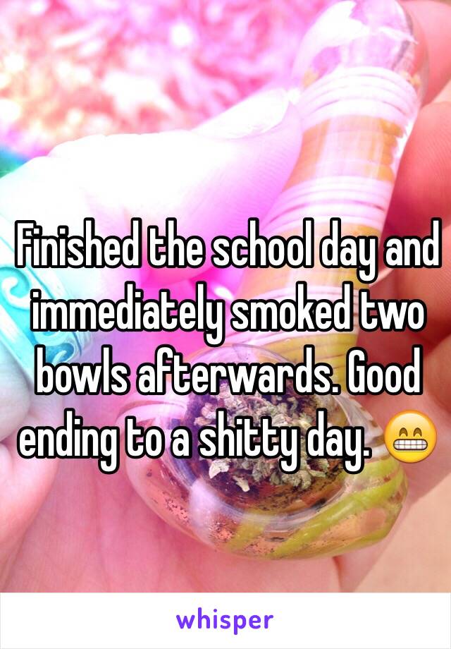 Finished the school day and immediately smoked two bowls afterwards. Good ending to a shitty day. 😁