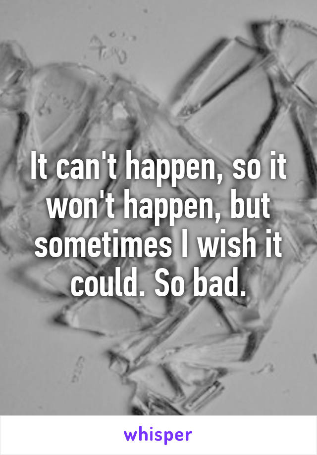 It can't happen, so it won't happen, but sometimes I wish it could. So bad.