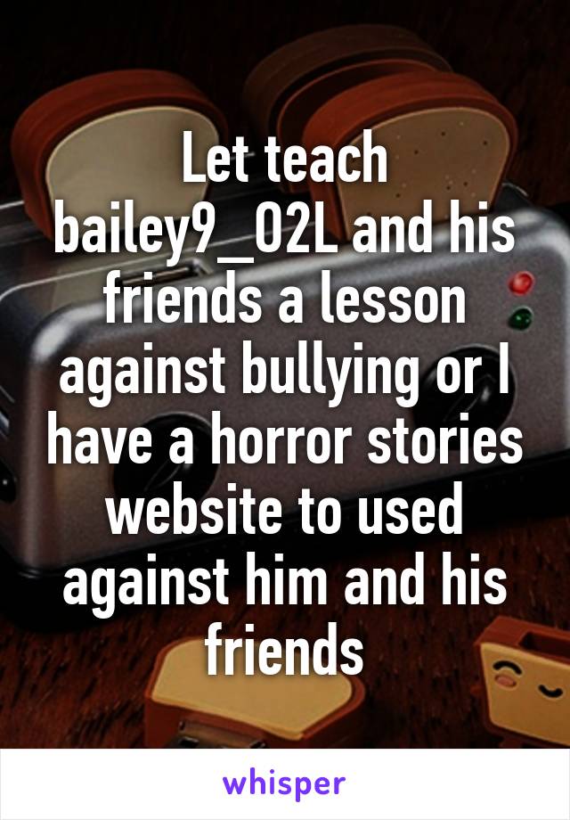 Let teach bailey9_O2L and his friends a lesson against bullying or I have a horror stories website to used against him and his friends