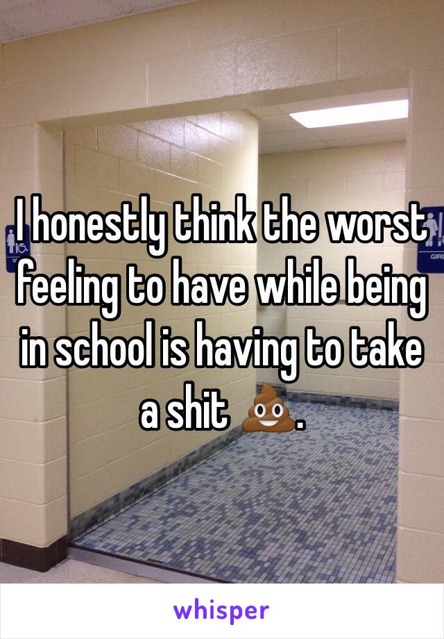 I honestly think the worst feeling to have while being in school is having to take a shit 💩.