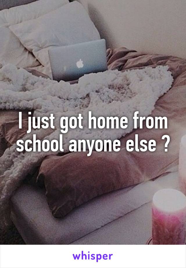 I just got home from school anyone else ?