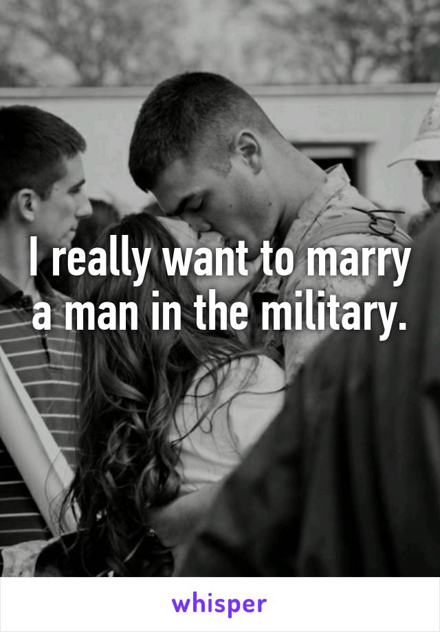 I really want to marry a man in the military. 