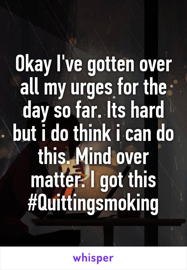 Okay I've gotten over all my urges for the day so far. Its hard but i do think i can do this. Mind over matter. I got this
#Quittingsmoking