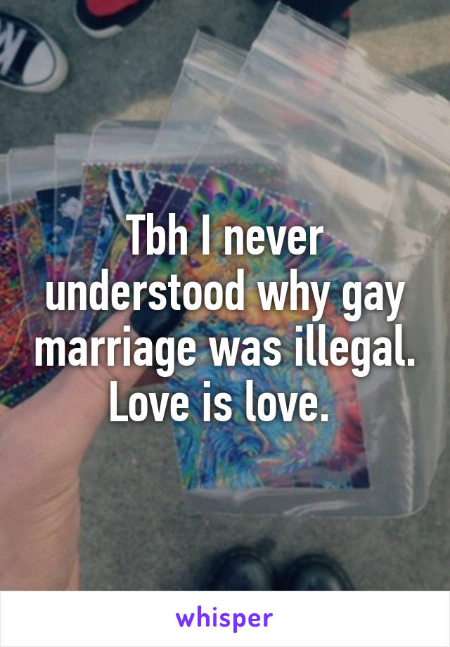 Tbh I never understood why gay marriage was illegal. Love is love. 