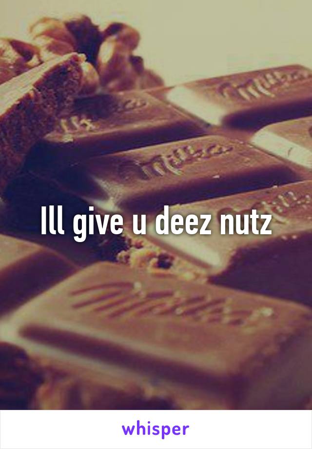 Ill give u deez nutz