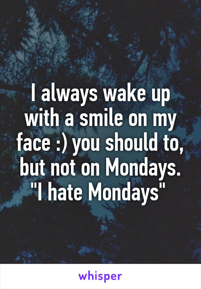 I always wake up with a smile on my face :) you should to, but not on Mondays. "I hate Mondays" 