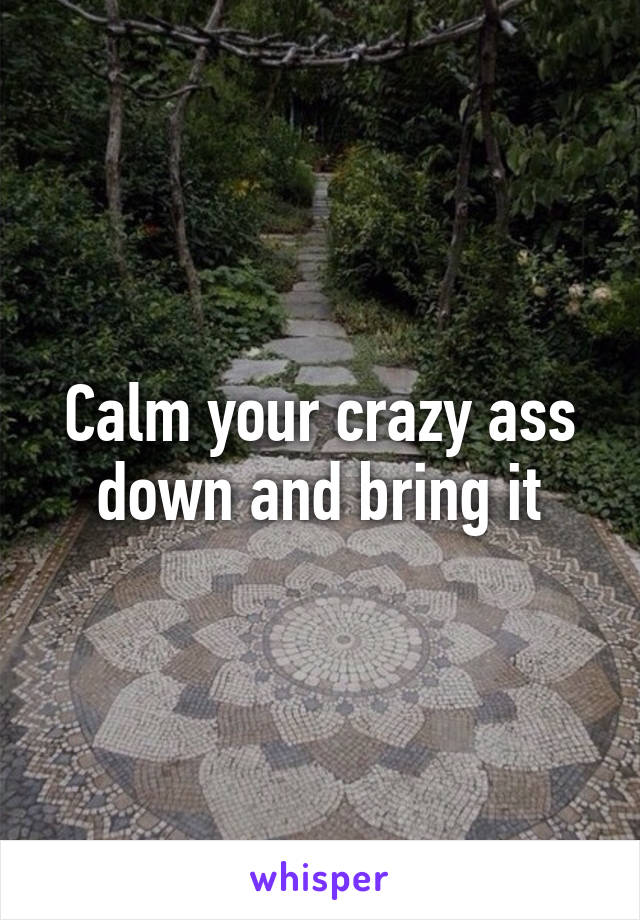 Calm your crazy ass down and bring it