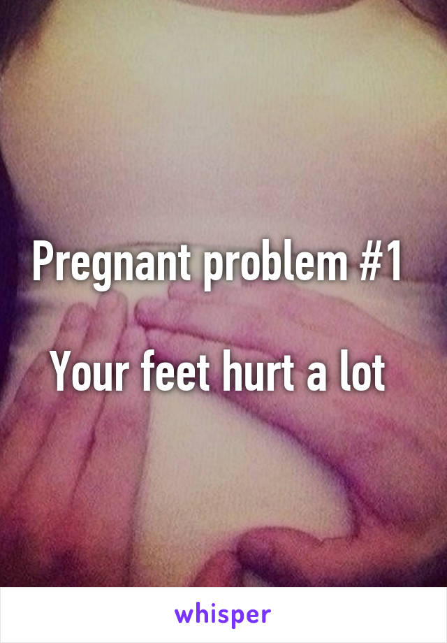 Pregnant problem #1 

Your feet hurt a lot 