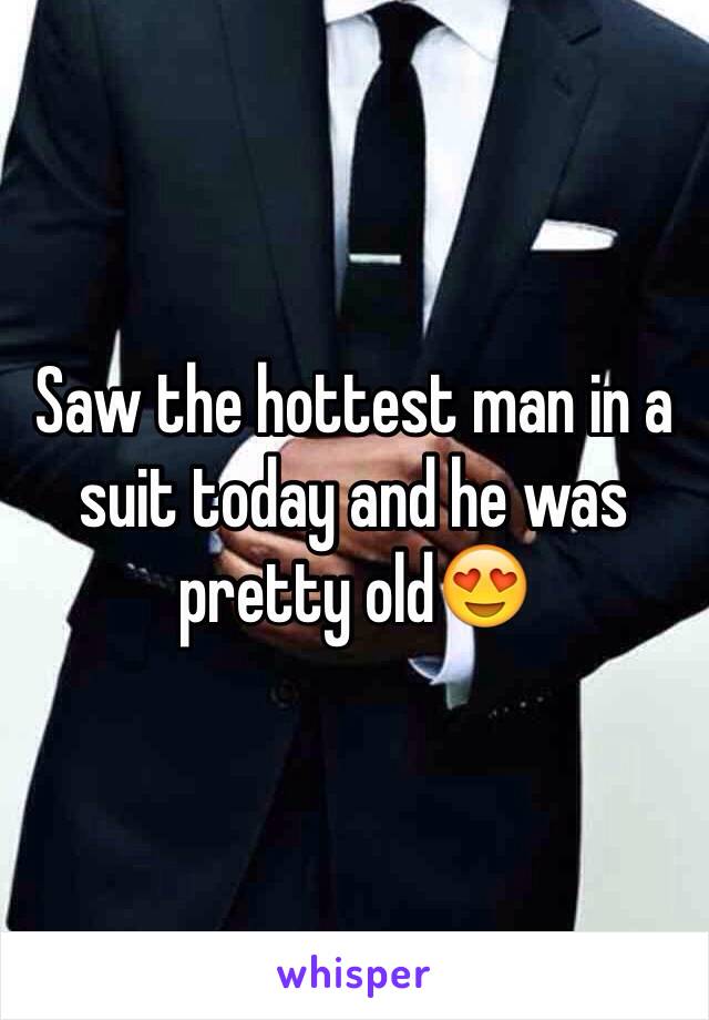 Saw the hottest man in a suit today and he was pretty old😍