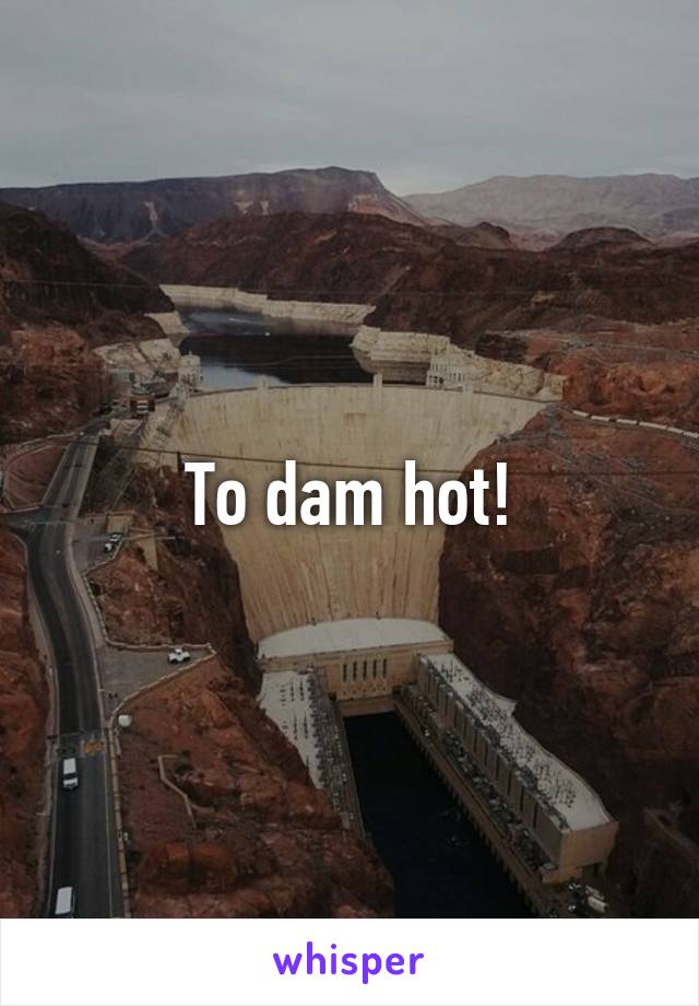 To dam hot!