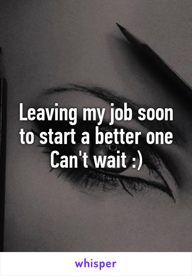 Leaving my job soon to start a better one
Can't wait :)