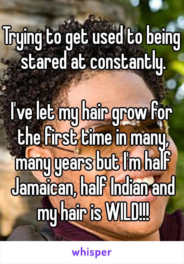 Trying to get used to being stared at constantly.

I've let my hair grow for the first time in many, many years but I'm half Jamaican, half Indian and my hair is WILD!!!