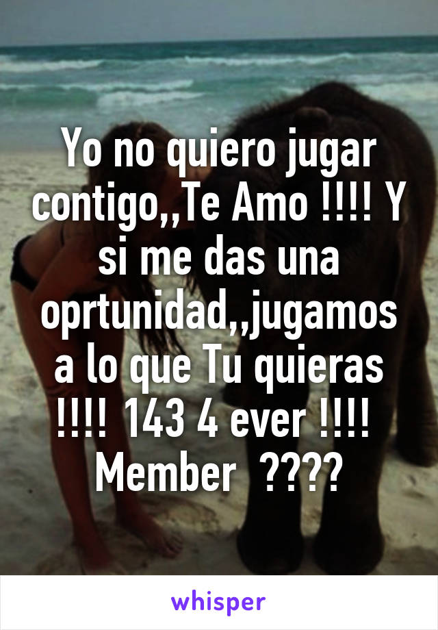 Yo no quiero jugar contigo,,Te Amo !!!! Y si me das una oprtunidad,,jugamos a lo que Tu quieras !!!! 143 4 ever !!!!  Member  ????