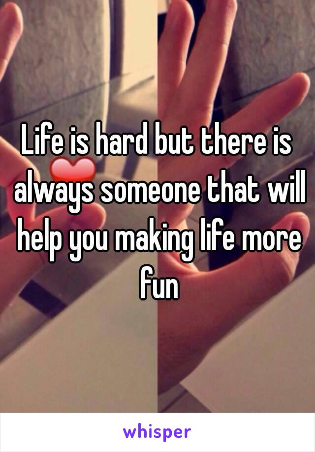 Life is hard but there is always someone that will help you making life more fun