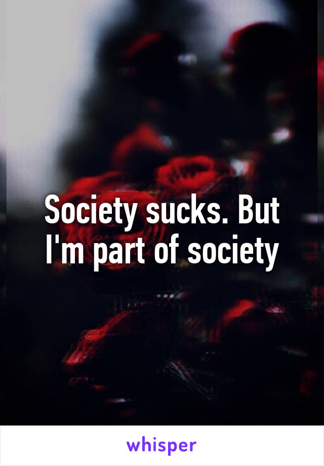 Society sucks. But I'm part of society