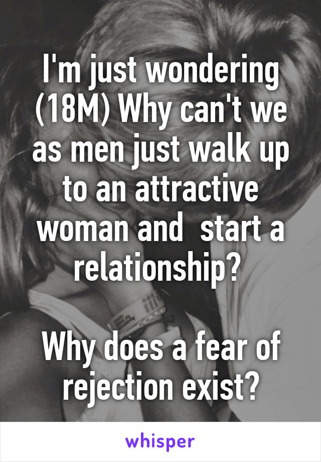 I'm just wondering (18M) Why can't we as men just walk up to an attractive woman and  start a relationship? 

Why does a fear of rejection exist?