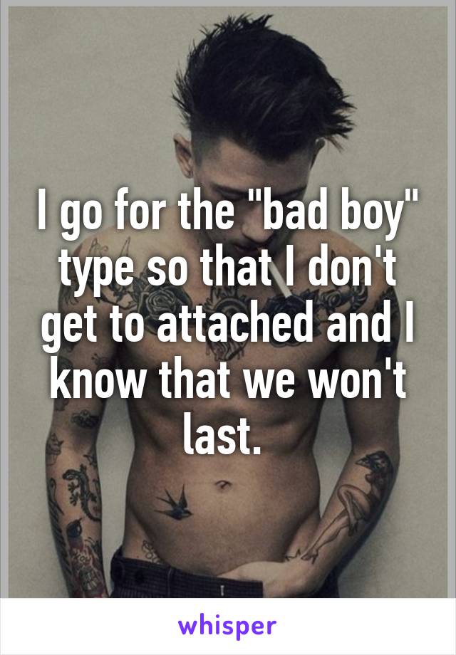 I go for the "bad boy" type so that I don't get to attached and I know that we won't last. 