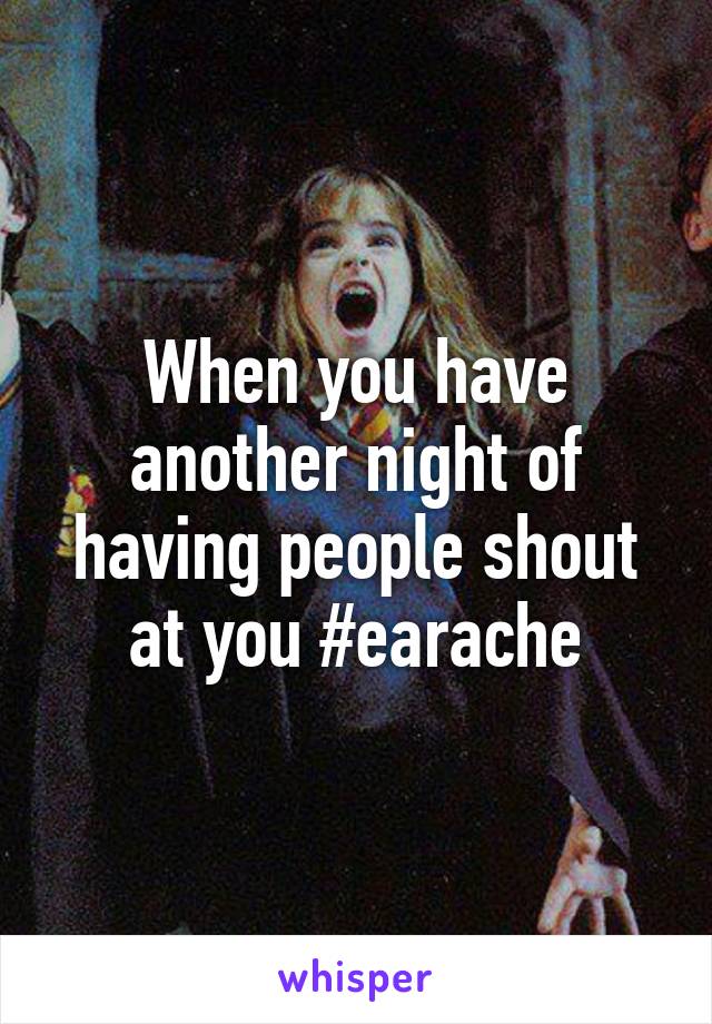 When you have another night of having people shout at you #earache