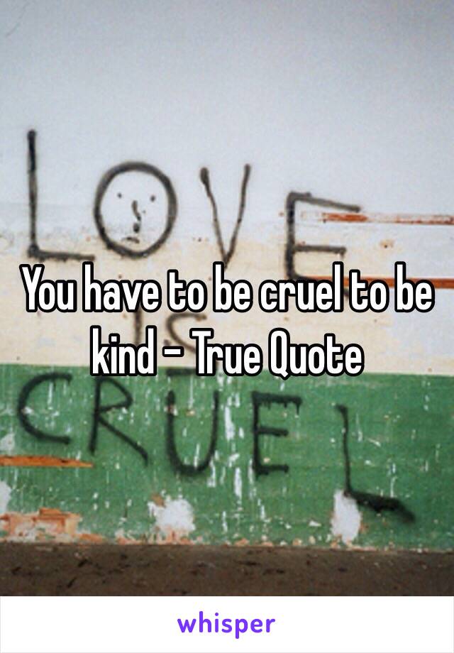 You have to be cruel to be kind - True Quote